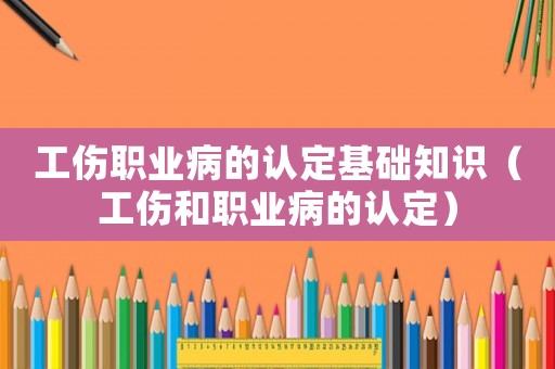 工傷職業(yè)病的認定基礎(chǔ)知識（工傷和職業(yè)病的認定）