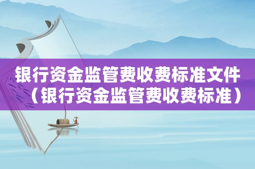 銀行資金監(jiān)管費收費標準文件（銀行資金監(jiān)管費收費標準）