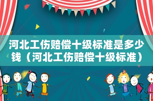 河北工傷賠償十級(jí)標(biāo)準(zhǔn)是多少錢(qián)（河北工傷賠償十級(jí)標(biāo)準(zhǔn)）