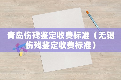 青島傷殘鑒定收費(fèi)標(biāo)準(zhǔn)（無錫傷殘鑒定收費(fèi)標(biāo)準(zhǔn)）
