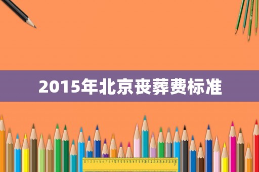 2015年北京喪葬費(fèi)標(biāo)準(zhǔn)