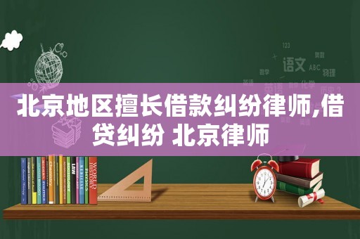 北京地區(qū)擅長借款糾紛律師,借貸糾紛 北京律師