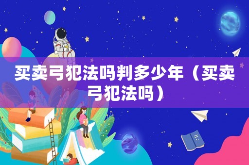 買(mǎi)賣(mài)弓犯法嗎判多少年（買(mǎi)賣(mài)弓犯法嗎）