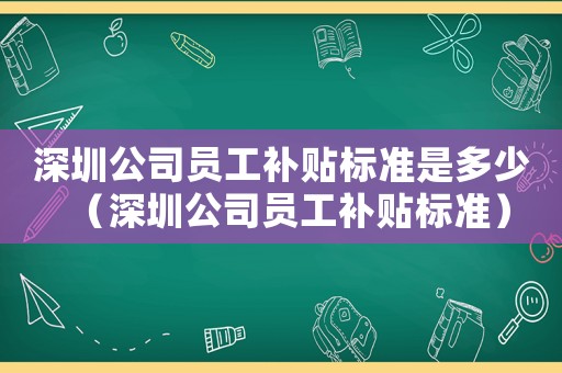 深圳公司員工補(bǔ)貼標(biāo)準(zhǔn)是多少（深圳公司員工補(bǔ)貼標(biāo)準(zhǔn)）
