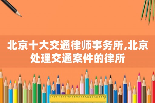 北京十大交通律師事務(wù)所,北京處理交通案件的律所
