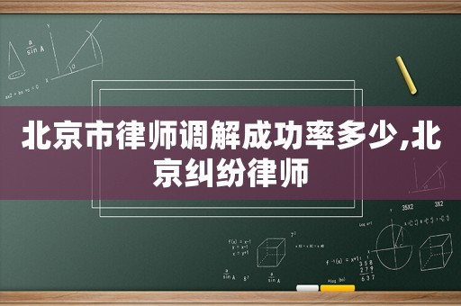 北京市律師調解成功率多少,北京糾紛律師