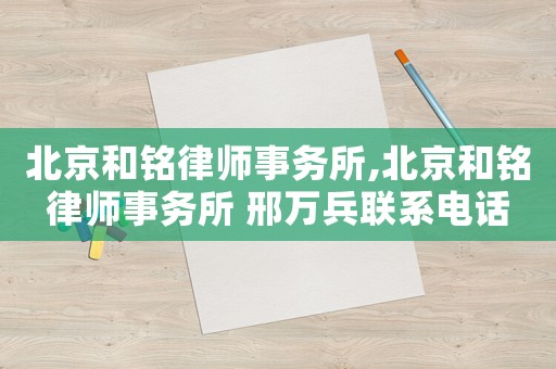 北京和銘律師事務(wù)所,北京和銘律師事務(wù)所 邢萬(wàn)兵聯(lián)系電話