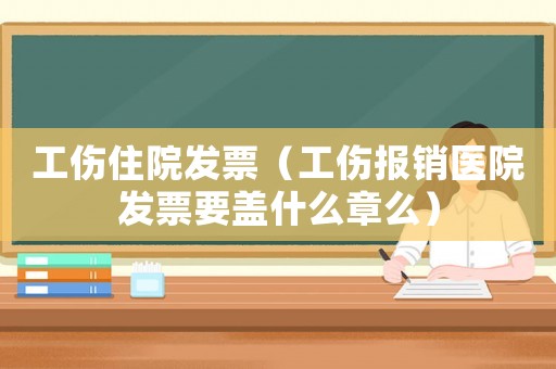 工傷住院發(fā)票（工傷報銷醫(yī)院發(fā)票要蓋什么章么）