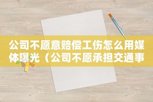 公司不愿意賠償工傷怎么用媒體曝光（公司不愿承擔(dān)交通事故工傷）