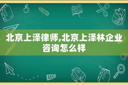 北京上澤律師,北京上澤林企業(yè)咨詢怎么樣