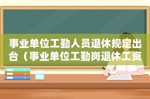 事業(yè)單位工勤人員退休規(guī)定出臺(tái)（事業(yè)單位工勤崗?fù)诵莨べY標(biāo)準(zhǔn)）