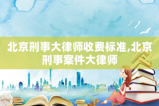 北京刑事大律師收費標(biāo)準(zhǔn),北京刑事案件大律師