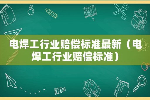 電焊工行業(yè)賠償標(biāo)準(zhǔn)最新（電焊工行業(yè)賠償標(biāo)準(zhǔn)）