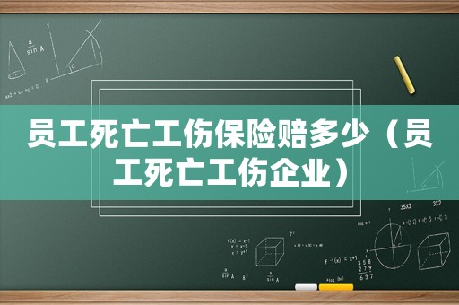員工死亡工傷保險(xiǎn)賠多少（員工死亡工傷企業(yè)）