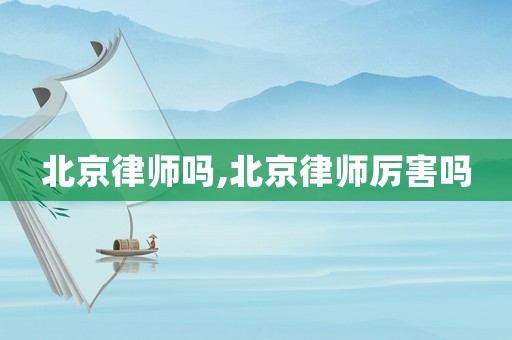 北京律師嗎,北京律師厲害嗎