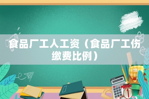食品廠工人工資（食品廠工傷繳費(fèi)比例）
