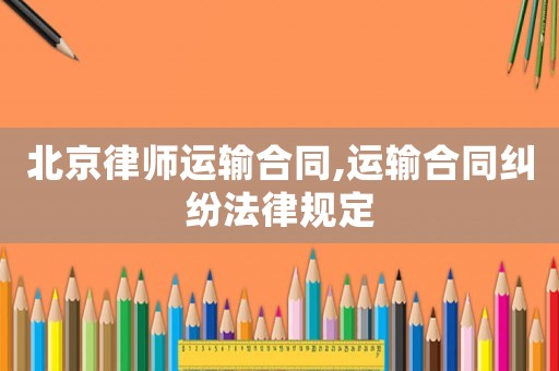 北京律師運(yùn)輸合同,運(yùn)輸合同糾紛法律規(guī)定