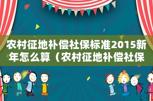 農(nóng)村征地補(bǔ)償社保標(biāo)準(zhǔn)2015新年怎么算（農(nóng)村征地補(bǔ)償社保標(biāo)準(zhǔn)2015新年）