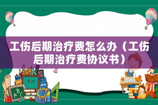 工傷后期治療費怎么辦（工傷后期治療費協(xié)議書）