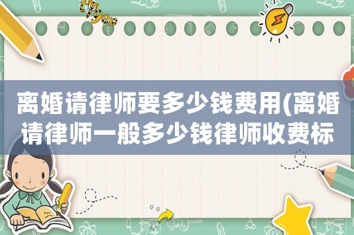 離婚請律師要多少錢費用(離婚請律師一般多少錢律師收費標準)