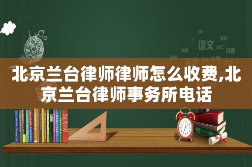 北京蘭臺律師律師怎么收費,北京蘭臺律師事務(wù)所電話