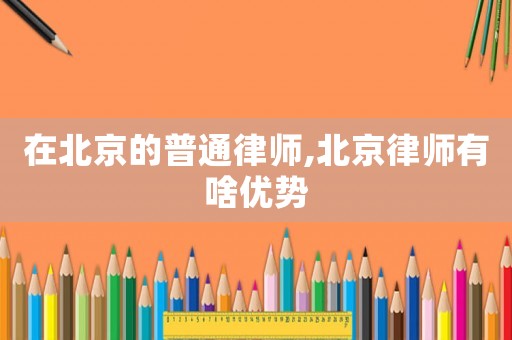 在北京的普通律師,北京律師有啥優(yōu)勢