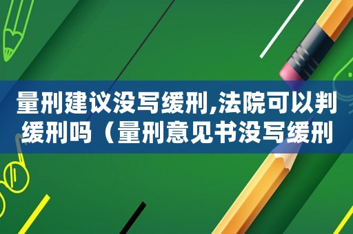 量刑建議沒(méi)寫緩刑,法院可以判緩刑嗎（量刑意見(jiàn)書沒(méi)寫緩刑）