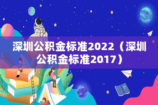 深圳公積金標(biāo)準(zhǔn)2022（深圳公積金標(biāo)準(zhǔn)2017）