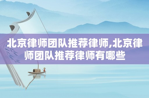 北京律師團(tuán)隊(duì)推薦律師,北京律師團(tuán)隊(duì)推薦律師有哪些