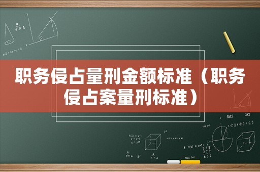 職務(wù)侵占量刑金額標(biāo)準(zhǔn)（職務(wù)侵占案量刑標(biāo)準(zhǔn)）
