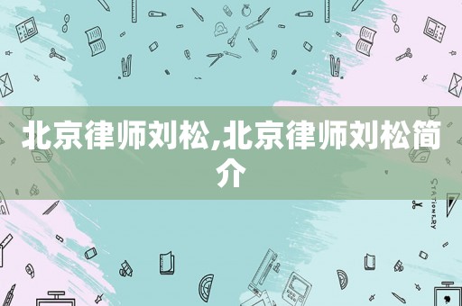 北京律師劉松,北京律師劉松簡(jiǎn)介