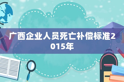 廣西企業(yè)人員死亡補償標準2015年