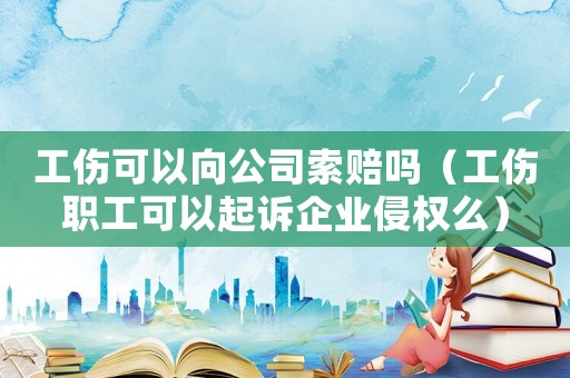 工傷可以向公司索賠嗎（工傷職工可以起訴企業(yè)侵權么）