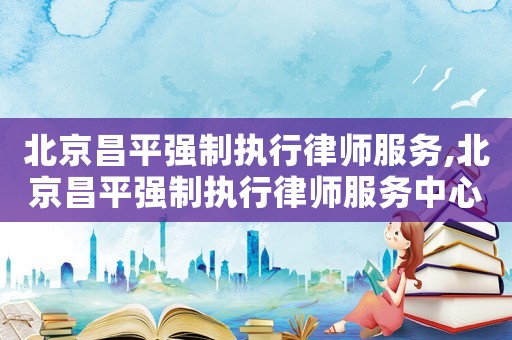 北京昌平強(qiáng)制執(zhí)行律師服務(wù),北京昌平強(qiáng)制執(zhí)行律師服務(wù)中心
