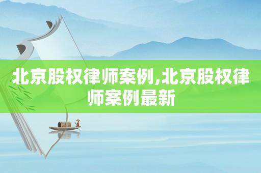 北京股權(quán)律師案例,北京股權(quán)律師案例最新