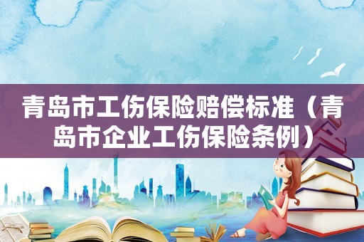 青島市工傷保險(xiǎn)賠償標(biāo)準(zhǔn)（青島市企業(yè)工傷保險(xiǎn)條例）