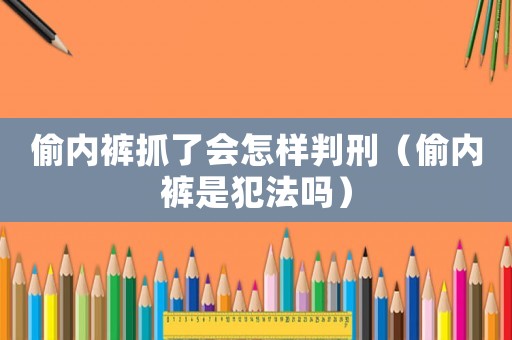 偷內(nèi)褲抓了會(huì)怎樣判刑（偷內(nèi)褲是犯法嗎）