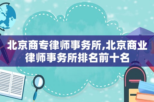 北京商專律師事務(wù)所,北京商業(yè)律師事務(wù)所排名前十名