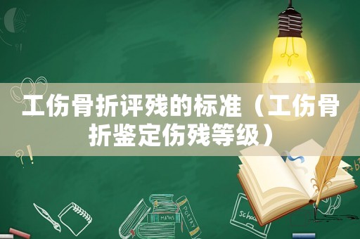 工傷骨折評(píng)殘的標(biāo)準(zhǔn)（工傷骨折鑒定傷殘等級(jí)）