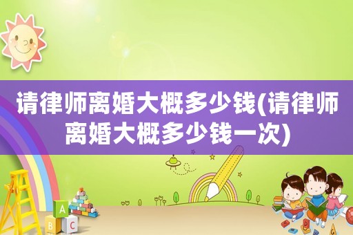 請(qǐng)律師離婚大概多少錢(請(qǐng)律師離婚大概多少錢一次)
