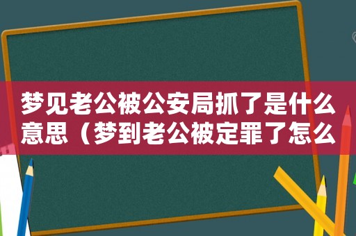 夢(mèng)見老公被公安局抓了是什么意思（夢(mèng)到老公被定罪了怎么回事）