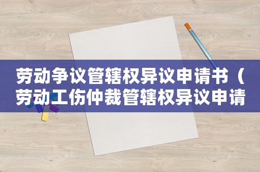 勞動(dòng)爭(zhēng)議管轄權(quán)異議申請(qǐng)書（勞動(dòng)工傷仲裁管轄權(quán)異議申請(qǐng)書）