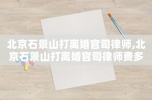 北京石景山打離婚官司律師,北京石景山打離婚官司律師費(fèi)多少錢
