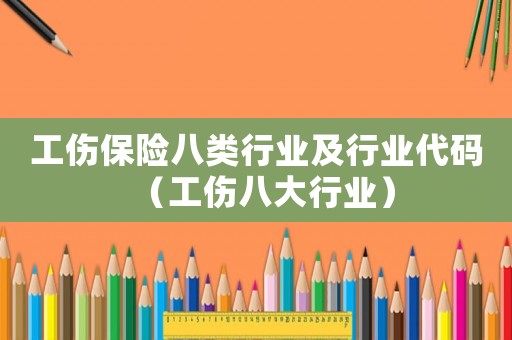 工傷保險(xiǎn)八類行業(yè)及行業(yè)代碼（工傷八大行業(yè)）