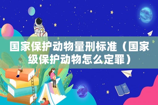 國家保護動物量刑標準（國家級保護動物怎么定罪）