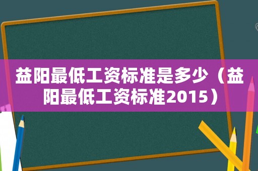 益陽最低工資標(biāo)準(zhǔn)是多少（益陽最低工資標(biāo)準(zhǔn)2015）