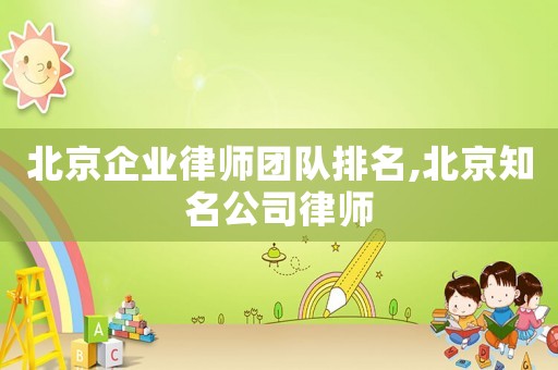 北京企業(yè)律師團(tuán)隊(duì)排名,北京知名公司律師