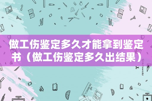 做工傷鑒定多久才能拿到鑒定書（做工傷鑒定多久出結(jié)果）