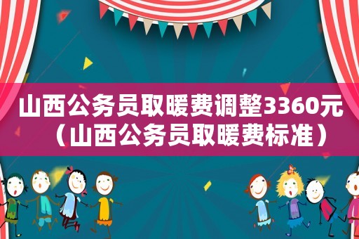 山西公務(wù)員取暖費(fèi)調(diào)整3360元（山西公務(wù)員取暖費(fèi)標(biāo)準(zhǔn)）