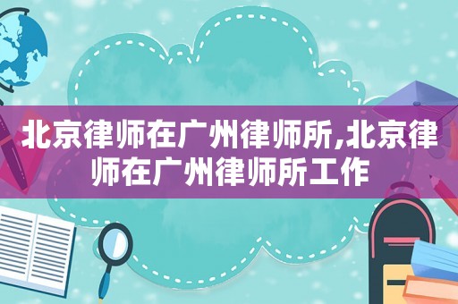 北京律師在廣州律師所,北京律師在廣州律師所工作